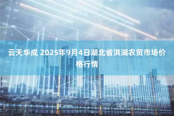 云天华成 2025年9月4日湖北省洪湖农贸市场价格行情