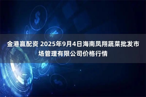 金港赢配资 2025年9月4日海南凤翔蔬菜批发市场管理有限公司价格行情