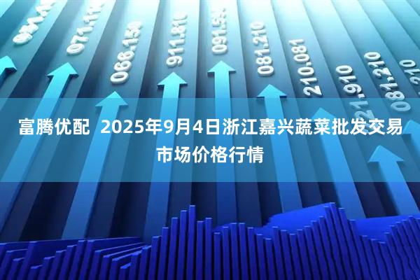 富腾优配 2025年9月4日浙江嘉兴蔬菜批发交易市场价格行情