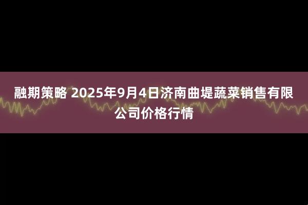 融期策略 2025年9月4日济南曲堤蔬菜销售有限公司价格行情