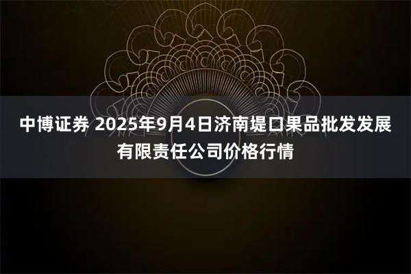中博证券 2025年9月4日济南堤口果品批发发展有限责任公司价格行情