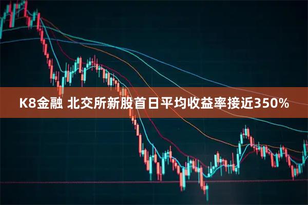 K8金融 北交所新股首日平均收益率接近350%