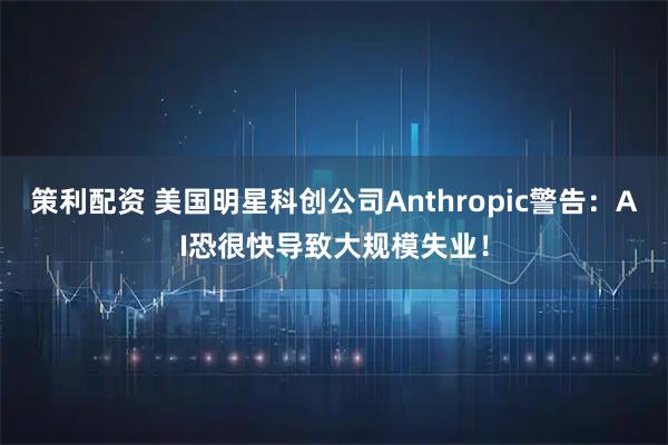 策利配资 美国明星科创公司Anthropic警告：AI恐很快导致大规模失业！