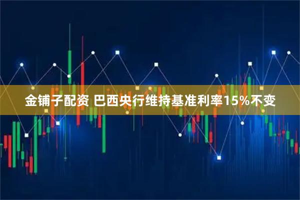 金铺子配资 巴西央行维持基准利率15%不变
