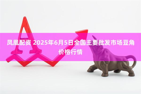 凤凰配资 2025年6月5日全国主要批发市场豆角价格行情