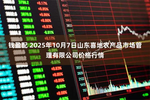 钱盈配 2025年10月7日山东喜地农产品市场管理有限公司价格行情