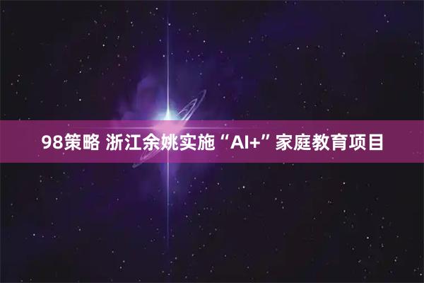 98策略 浙江余姚实施“AI+”家庭教育项目