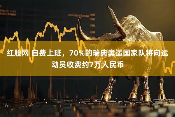 红股网 自费上班，70%的瑞典奥运国家队将向运动员收费约7万人民币