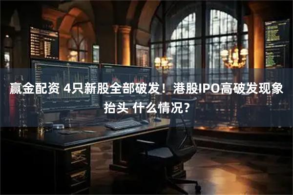 赢金配资 4只新股全部破发!港股IPO高破发现象抬头 什么情况?