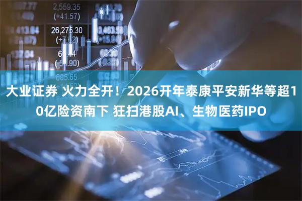大业证券 火力全开！2026开年泰康平安新华等超10亿险资南下 狂扫港股AI、生物医药IPO