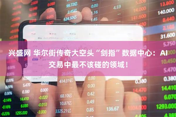 兴盛网 华尔街传奇大空头“剑指”数据中心：AI交易中最不该碰的领域！