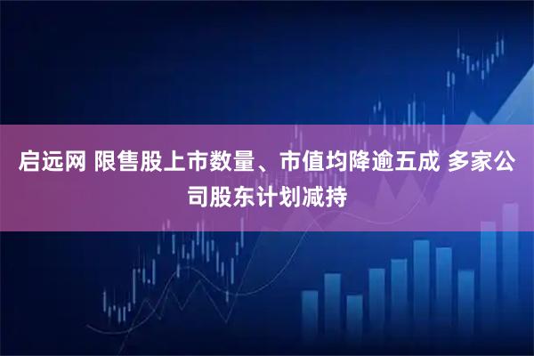 启远网 限售股上市数量、市值均降逾五成 多家公司股东计划减持