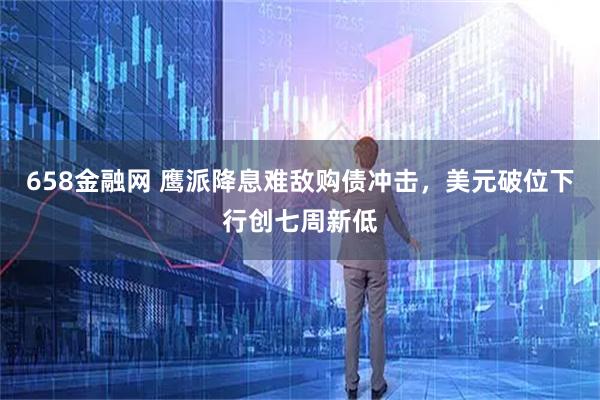 658金融网 鹰派降息难敌购债冲击，美元破位下行创七周新低
