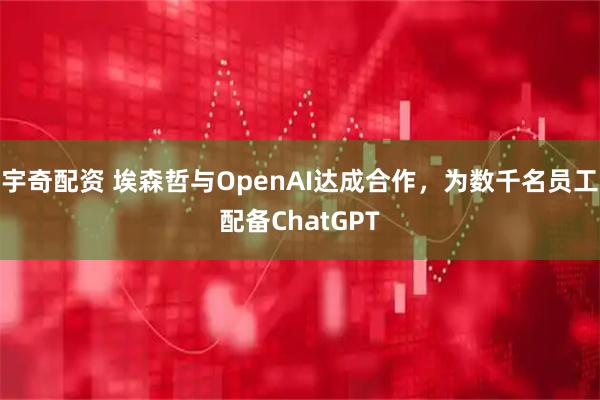 宇奇配资 埃森哲与OpenAI达成合作，为数千名员工配备ChatGPT