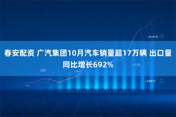 春安配资 广汽集团10月汽车销量超17万辆 出口量同比增长692%