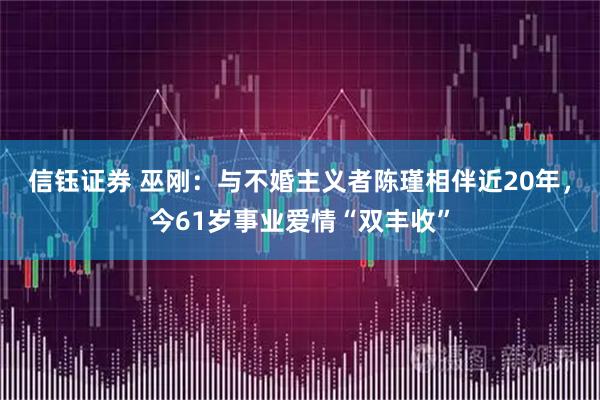 信钰证券 巫刚：与不婚主义者陈瑾相伴近20年，今61岁事业爱情“双丰收”