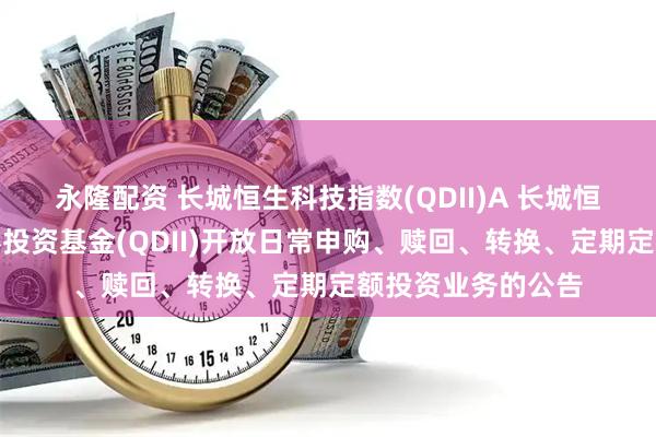 永隆配资 长城恒生科技指数(QDII)A 长城恒生科技指数型证券投资基金(QDII)开放日常申购、赎回、转换、定期定额投资业务的公告