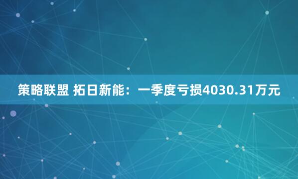 策略联盟 拓日新能：一季度亏损4030.31万元