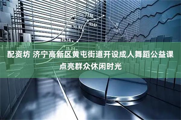 配资坊 济宁高新区黄屯街道开设成人舞蹈公益课点亮群众休闲时光