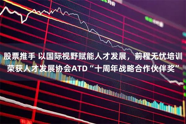 股票推手 以国际视野赋能人才发展，前程无忧培训荣获人才发展协会ATD“十周年战略合作伙伴奖”