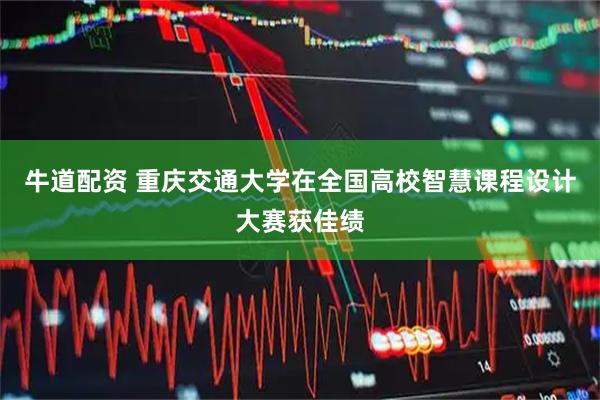 牛道配资 重庆交通大学在全国高校智慧课程设计大赛获佳绩
