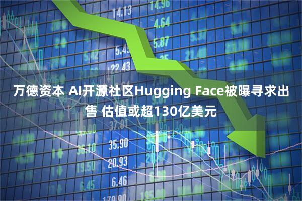 万德资本 AI开源社区Hugging Face被曝寻求出售 估值或超130亿美元